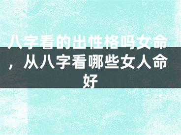 八字看的出性格吗女命，从八字看哪些女人命好