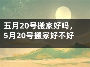 五月20号搬家好吗,5月20号搬家好不好