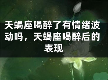 天蝎座喝醉了有情绪波动吗，天蝎座喝醉后的表现