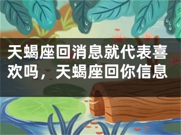 天蝎座回消息就代表喜欢吗，天蝎座回你信息