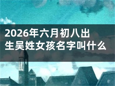 2026年六月初八出生吴姓女孩名字叫什么