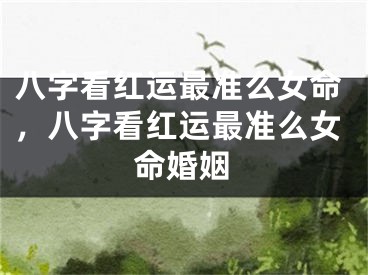 八字看红运最准么女命，八字看红运最准么女命婚姻