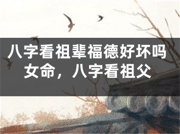 八字看祖辈福德好坏吗女命，八字看祖父