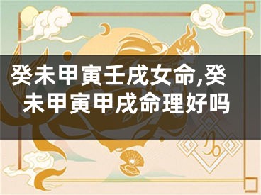 癸未甲寅壬戌女命,癸未甲寅甲戌命理好吗