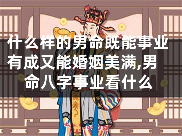 什么样的男命既能事业有成又能婚姻美满,男命八字事业看什么