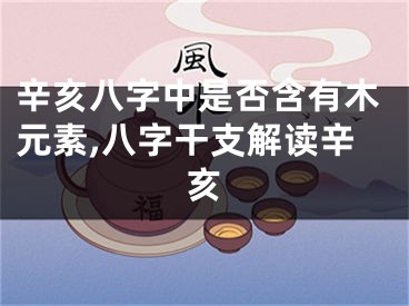 辛亥八字中是否含有木元素,八字干支解读辛亥