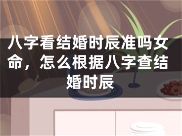 八字看结婚时辰准吗女命，怎么根据八字查结婚时辰