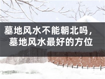 墓地风水不能朝北吗，墓地风水最好的方位