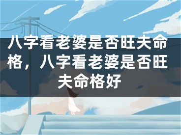 八字看老婆是否旺夫命格，八字看老婆是否旺夫命格好