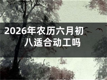 2026年农历六月初八适合动工吗