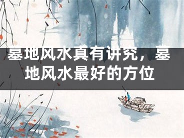墓地风水真有讲究,墓地风水最好的方位
