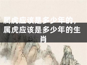 属虎应该是多少年的，属虎应该是多少年的生肖