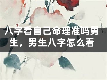 八字看自己命理准吗男生,男生八字怎么看
