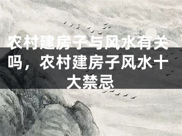 农村建房子与风水有关吗,农村建房子风水十大禁忌