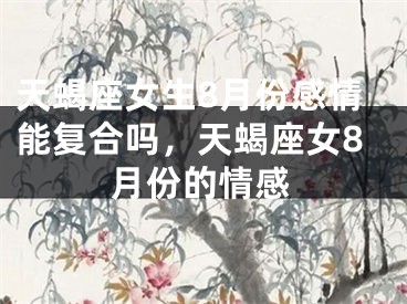 天蝎座女生8月份感情能复合吗，天蝎座女8月份的情感