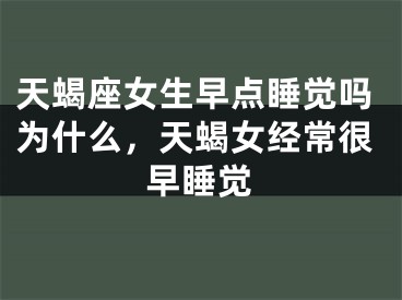 天蝎座女生早点睡觉吗为什么，天蝎女经常很早睡觉
