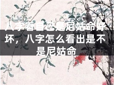 八字看自己是尼姑命好坏，八字怎么看出是不是尼姑命