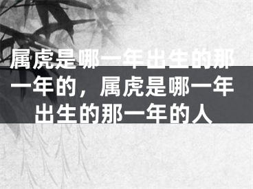 属虎是哪一年出生的那一年的,属虎是哪一年出生的那一年的人