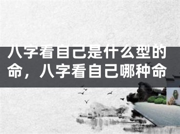 八字看自己是什么型的命，八字看自己哪种命