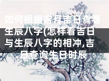 如何根据吉月吉日查看生辰八字(怎样看吉日与生辰八字的相冲,吉日查询生日时辰