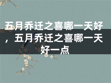 五月乔迁之喜哪一天好，五月乔迁之喜哪一天好一点