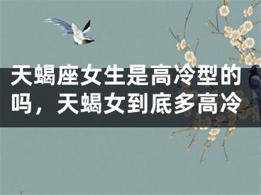 天蝎座女生是高冷型的吗，天蝎女到底多高冷