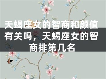 天蝎座女的智商和颜值有关吗，天蝎座女的智商排第几名