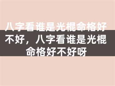 八字看谁是光棍命格好不好,八字看谁是光棍命格好不好呀