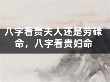 八字看贵夫人还是劳碌命，八字看贵妇命