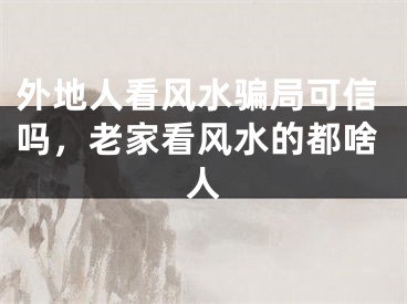 外地人看风水骗局可信吗，老家看风水的都啥人