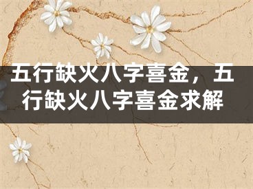 五行缺火八字喜金,五行缺火八字喜金求解