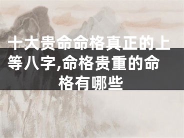 十大贵命命格真正的上等八字,命格贵重的命格有哪些