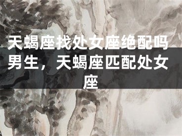 天蝎座找处女座绝配吗男生，天蝎座匹配处女座