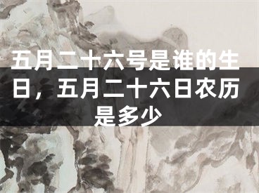 五月二十六号是谁的生日，五月二十六日农历是多少