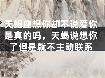 天蝎座想你却不说爱你是真的吗，天蝎说想你了但是就不主动联系