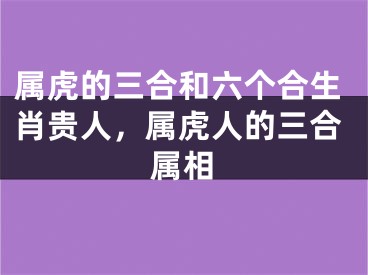 属虎的三合和六个合生肖贵人,属虎人的三合属相