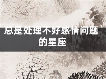 总是处理不好感情问题的星座