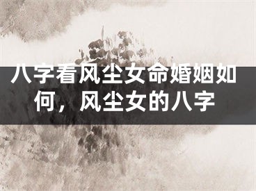 八字看风尘女命婚姻如何,风尘女的八字