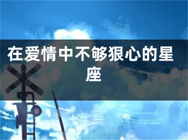 在爱情中不够狠心的星座