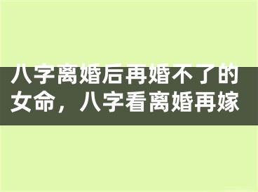 八字离婚后再婚不了的女命，八字看离婚再嫁