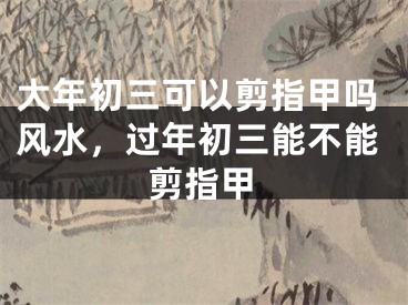 大年初三可以剪指甲吗风水，过年初三能不能剪指甲