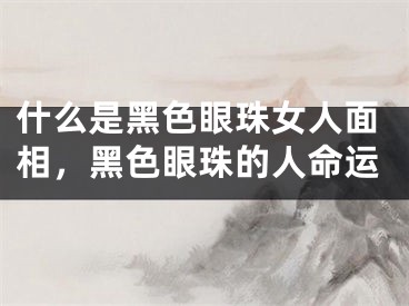 什么是黑色眼珠女人面相,黑色眼珠的人命运