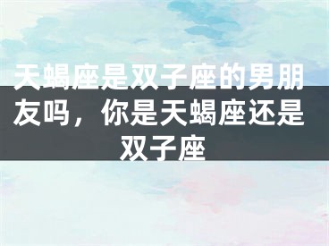 天蝎座是双子座的男朋友吗，你是天蝎座还是双子座