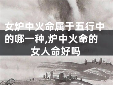 女炉中火命属于五行中的哪一种,炉中火命的女人命好吗