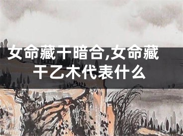 女命藏干暗合,女命藏干乙木代表什么