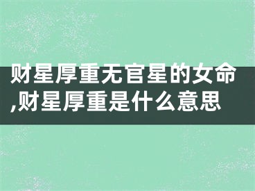 财星厚重无官星的女命,财星厚重是什么意思