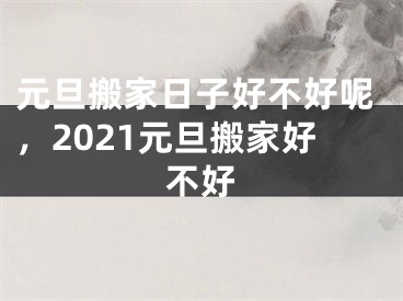 元旦搬家日子好不好呢,2021元旦搬家好不好