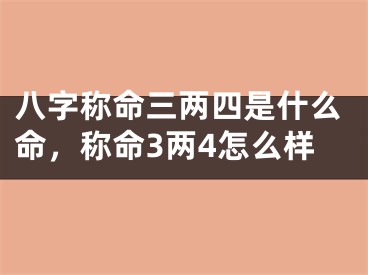 八字称命三两四是什么命，称命3两4怎么样