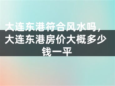 大连东港符合风水吗，大连东港房价大概多少钱一平