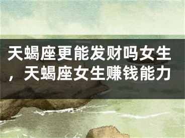 天蝎座更能发财吗女生，天蝎座女生赚钱能力